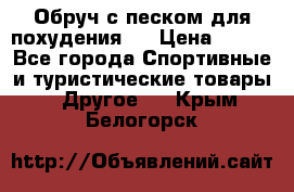 Обруч с песком для похудения.  › Цена ­ 500 - Все города Спортивные и туристические товары » Другое   . Крым,Белогорск